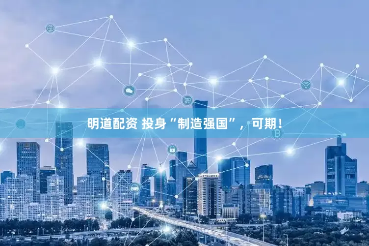 明道配资 投身“制造强国”，可期！