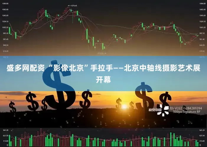 盛多网配资 “影像北京”手拉手——北京中轴线摄影艺术展开幕