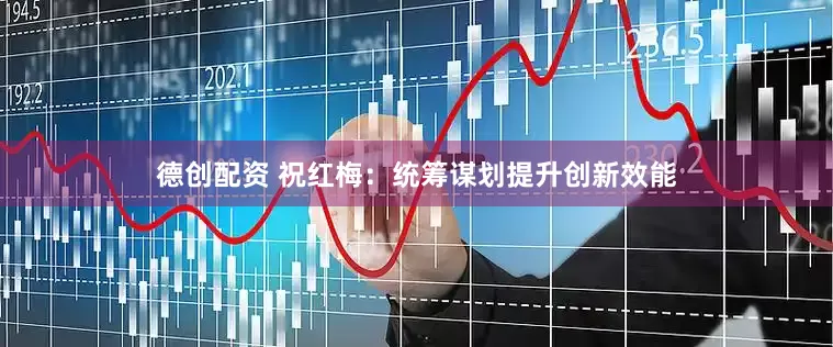 德创配资 祝红梅：统筹谋划提升创新效能