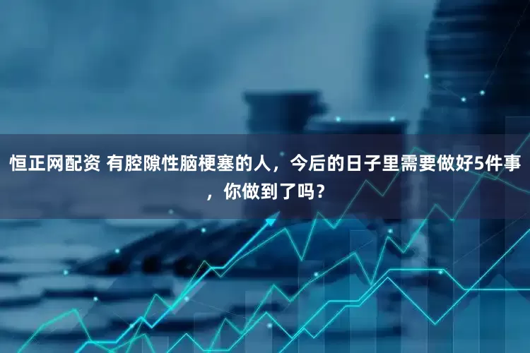 恒正网配资 有腔隙性脑梗塞的人，今后的日子里需要做好5件事，你做到了吗？