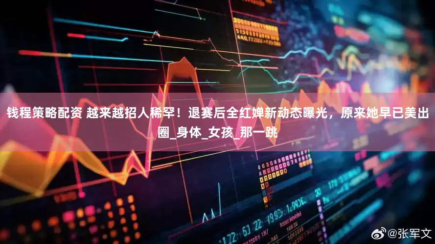 钱程策略配资 越来越招人稀罕！退赛后全红婵新动态曝光，原来她早已美出圈_身体_女孩_那一跳