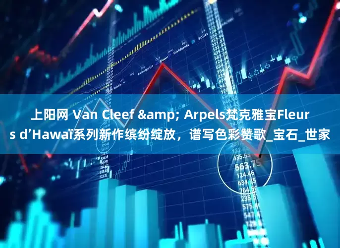 上阳网 Van Cleef & Arpels梵克雅宝Fleurs d’Hawaï系列新作缤纷绽放，谱写色彩赞歌_宝石_世家