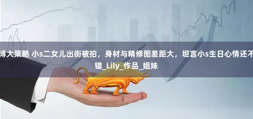 博大策略 小s二女儿出街被拍，身材与精修图差距大，坦言小s生日心情还不错_Lily_作品_姐妹