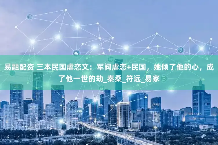 易融配资 三本民国虐恋文：军阀虐恋+民国，她倾了他的心，成了他一世的劫_秦桑_符远_易家