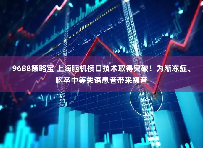 9688策略宝 上海脑机接口技术取得突破！为渐冻症、脑卒中等失语患者带来福音