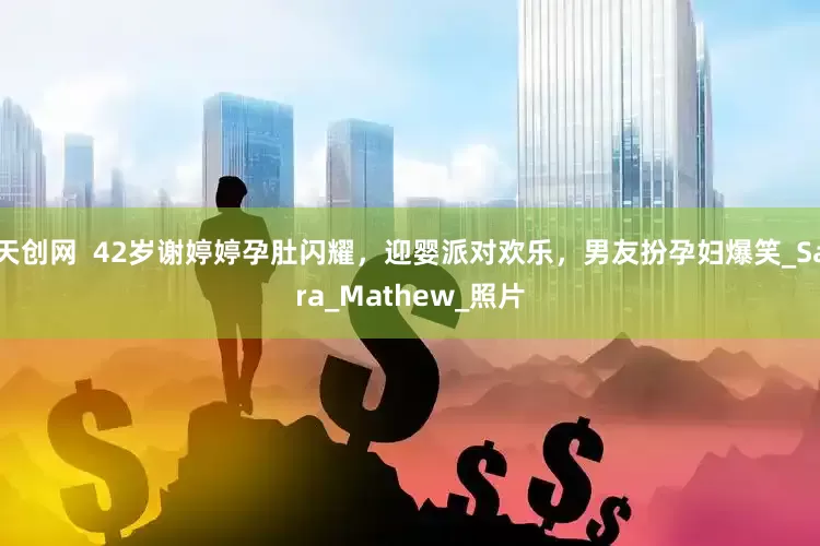 天创网  42岁谢婷婷孕肚闪耀，迎婴派对欢乐，男友扮孕妇爆笑_Sara_Mathew_照片