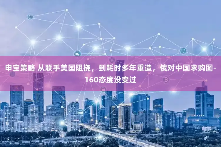 申宝策略 从联手美国阻挠，到耗时多年重造，俄对中国求购图-160态度没变过