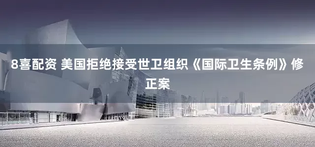 8喜配资 美国拒绝接受世卫组织《国际卫生条例》修正案