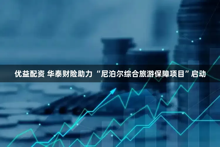 优益配资 华泰财险助力 “尼泊尔综合旅游保障项目”启动