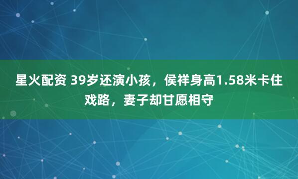 星火配资 39岁还演小孩，侯祥身高1.58米卡住戏路，妻子却甘愿相守