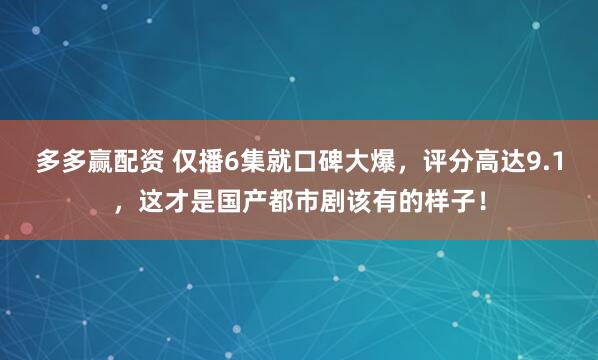 多多赢配资 仅播6集就口碑大爆，评分高达9.1，这才是国产都市剧该有的样子！