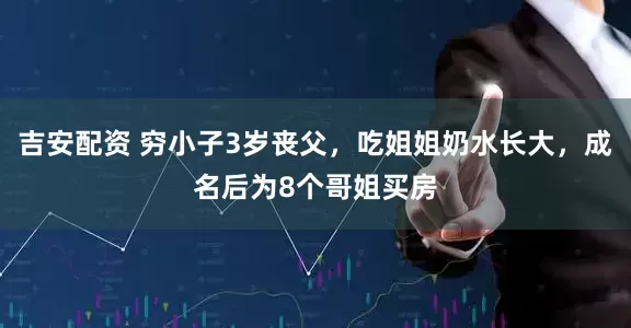 吉安配资 穷小子3岁丧父，吃姐姐奶水长大，成名后为8个哥姐买房