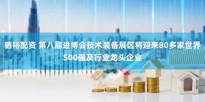 驷裕配资 第八届进博会技术装备展区将迎来80多家世界500强及行业龙头企业