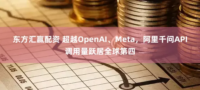 东方汇赢配资 超越OpenAI、Meta，阿里千问API调用量跃居全球第四