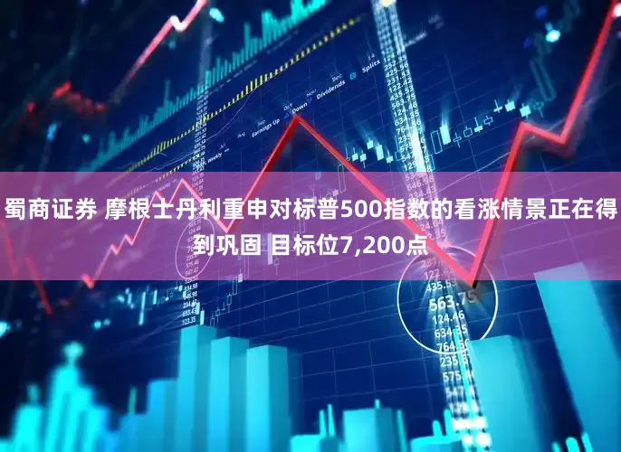 蜀商证券 摩根士丹利重申对标普500指数的看涨情景正在得到巩固 目标位7,200点