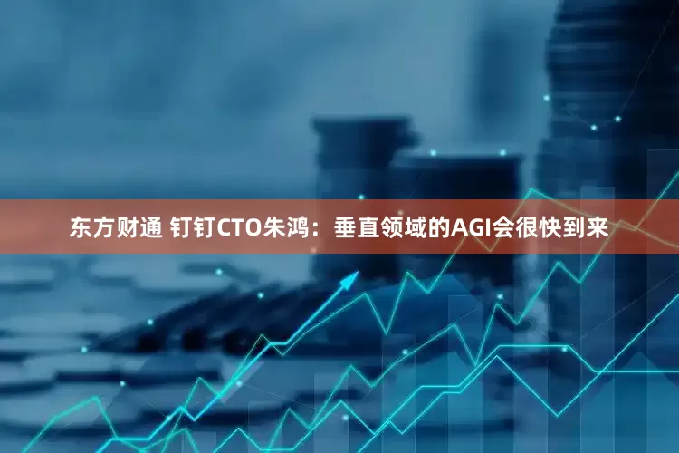 东方财通 钉钉CTO朱鸿：垂直领域的AGI会很快到来