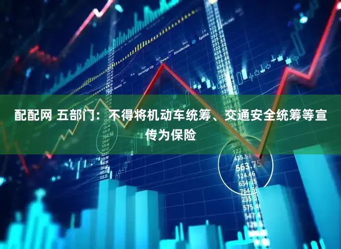 配配网 五部门：不得将机动车统筹、交通安全统筹等宣传为保险