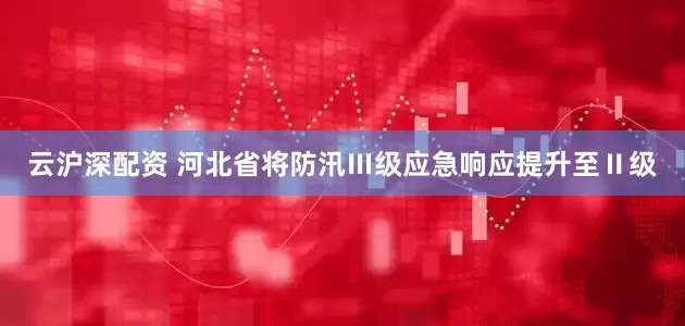 云沪深配资 河北省将防汛Ⅲ级应急响应提升至Ⅱ级