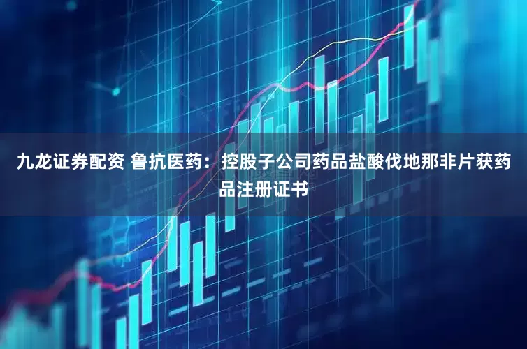 九龙证券配资 鲁抗医药：控股子公司药品盐酸伐地那非片获药品注册证书