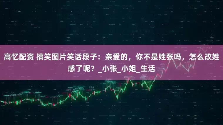 高忆配资 搞笑图片笑话段子：亲爱的，你不是姓张吗，怎么改姓感了呢？_小张_小姐_生活
