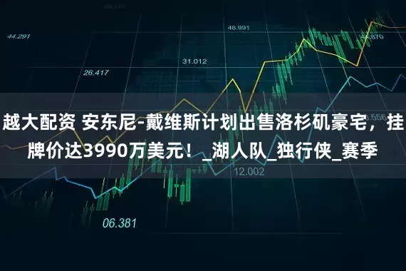 越大配资 安东尼-戴维斯计划出售洛杉矶豪宅，挂牌价达3990万美元！_湖人队_独行侠_赛季
