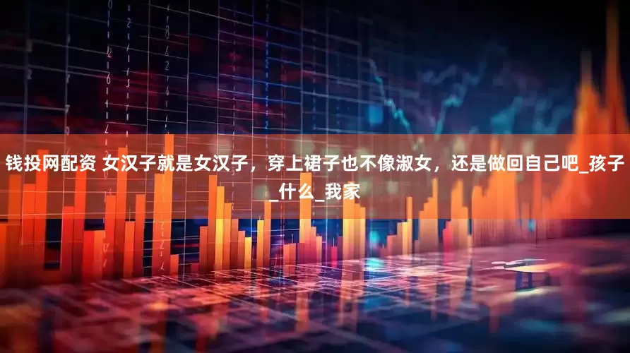 钱投网配资 女汉子就是女汉子，穿上裙子也不像淑女，还是做回自己吧_孩子_什么_我家