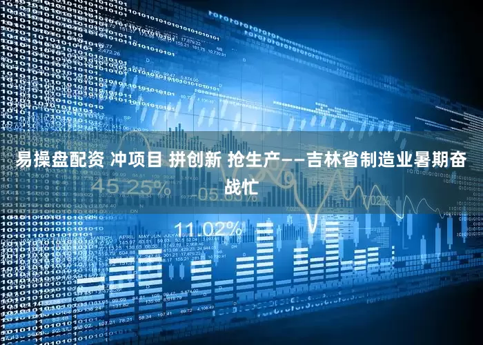 易操盘配资 冲项目 拼创新 抢生产——吉林省制造业暑期奋战忙