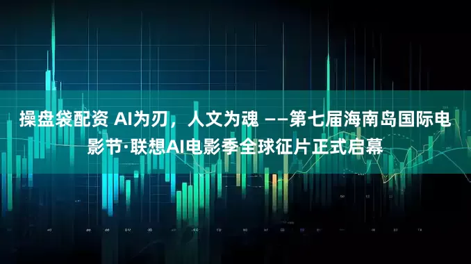 操盘袋配资 AI为刃，人文为魂 ——第七届海南岛国际电影节·联想AI电影季全球征片正式启幕