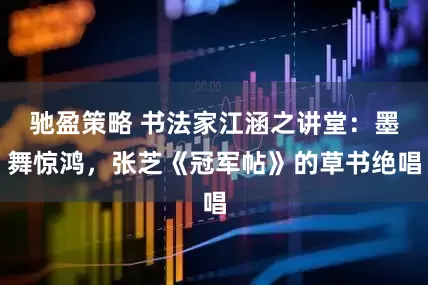 驰盈策略 书法家江涵之讲堂：墨舞惊鸿，张芝《冠军帖》的草书绝唱