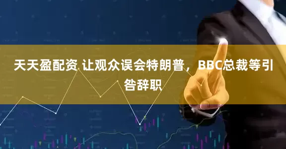 天天盈配资 让观众误会特朗普,BBC总裁等引咎辞职