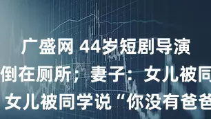 广盛网 44岁短剧导演突然去世,倒在厕所;妻子:女儿被同学说“你没有爸爸了”
