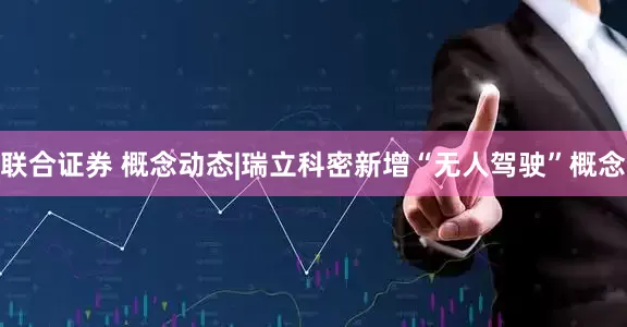 联合证券 概念动态|瑞立科密新增“无人驾驶”概念