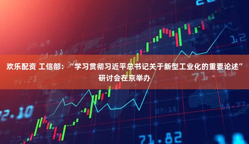 欢乐配资 工信部：“学习贯彻习近平总书记关于新型工业化的重要论述”研讨会在京举办