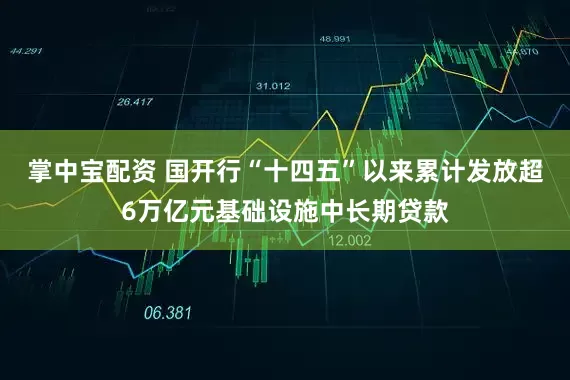 掌中宝配资 国开行“十四五”以来累计发放超6万亿元基础设施中长期贷款