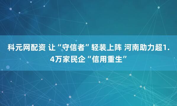 科元网配资 让“守信者”轻装上阵 河南助力超1.4万家民企“信用重生”