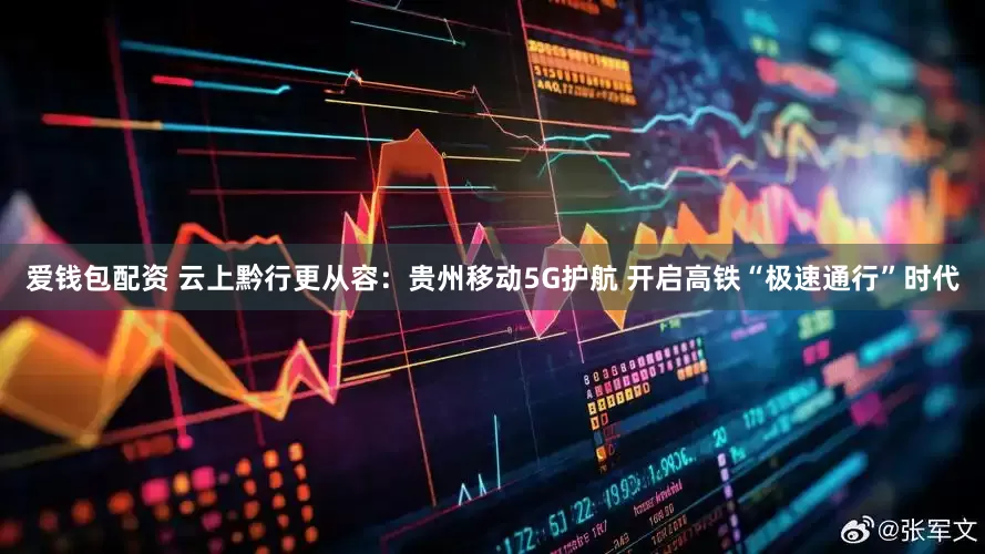 爱钱包配资 云上黔行更从容:贵州移动5G护航 开启高铁“极速通行”时代