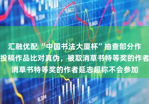 汇融优配 “中国书法大厦杯”抽查部分作者，要求现场书写投稿作品比对真伪，被取消草书特等奖的作者延志超称不会参加