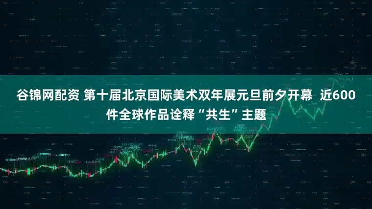 谷锦网配资 第十届北京国际美术双年展元旦前夕开幕  近600件全球作品诠释“共生”主题