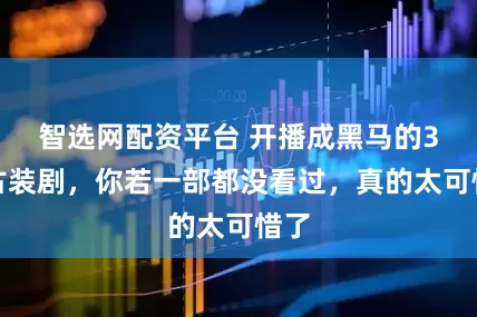 智选网配资平台 开播成黑马的3部古装剧，你若一部都没看过，真的太可惜了