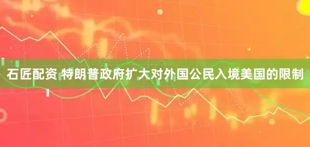石匠配资 特朗普政府扩大对外国公民入境美国的限制