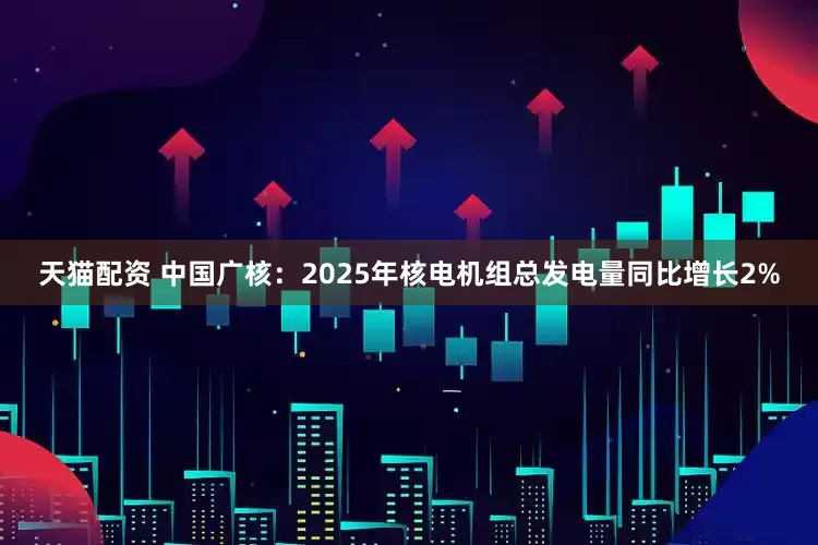 天猫配资 中国广核:2025年核电机组总发电量同比增长2%