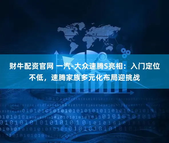 财牛配资官网 一汽-大众速腾S亮相：入门定位不低，速腾家族多元化布局迎挑战
