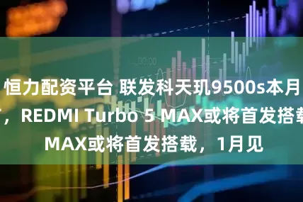 恒力配资平台 联发科天玑9500s本月15日发布，REDMI Turbo 5 MAX或将首发搭载，1月见