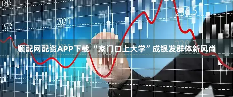 顺配网配资APP下载 “家门口上大学”成银发群体新风尚