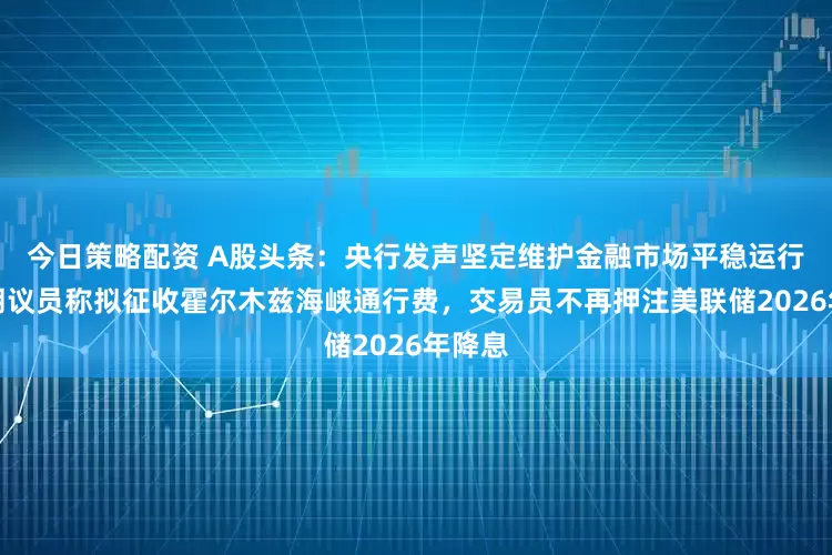 今日策略配资 A股头条：央行发声坚定维护金融市场平稳运行；伊朗议员称拟征收霍尔木兹海峡通行费，交易员不再押注美联储2026年降息