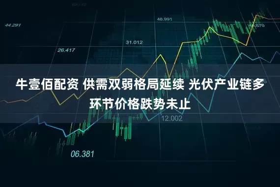 牛壹佰配资 供需双弱格局延续 光伏产业链多环节价格跌势未止