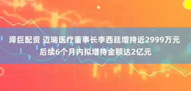 泽巨配资 迈瑞医疗董事长李西廷增持近2999万元 后续6个月内拟增持金额达2亿元