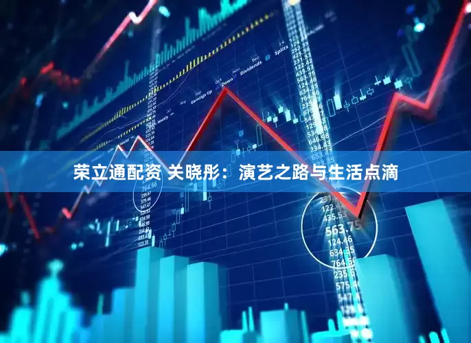 荣立通配资 关晓彤：演艺之路与生活点滴