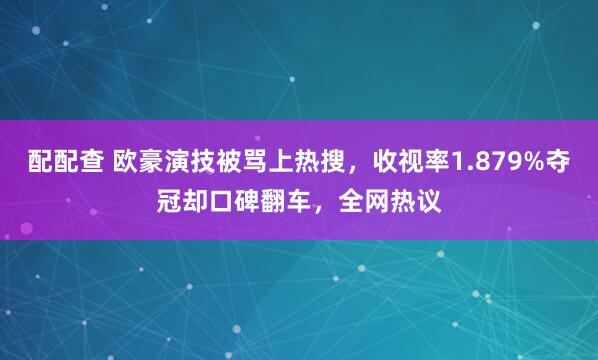 配配查 欧豪演技被骂上热搜，收视率1.879%夺冠却口碑翻车，全网热议